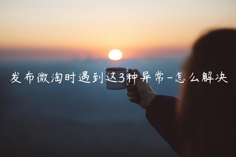 發(fā)布微淘時(shí)遇到這3種異常-怎么解決